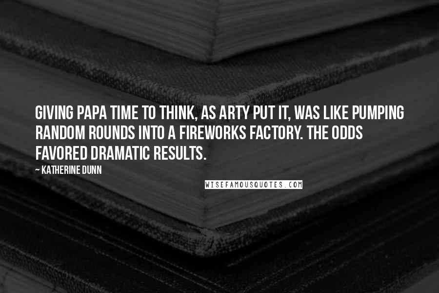 Katherine Dunn Quotes: Giving Papa time to think, as Arty put it, was like pumping random rounds into a fireworks factory. The odds favored dramatic results.