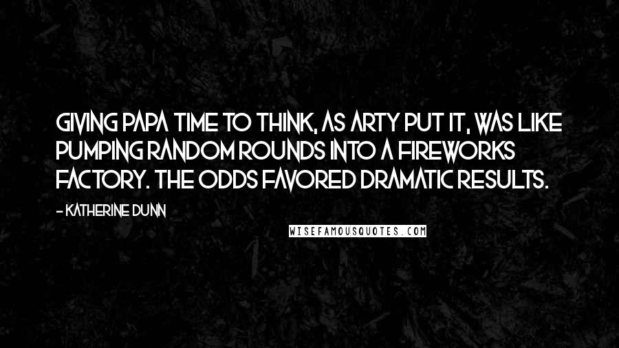 Katherine Dunn Quotes: Giving Papa time to think, as Arty put it, was like pumping random rounds into a fireworks factory. The odds favored dramatic results.