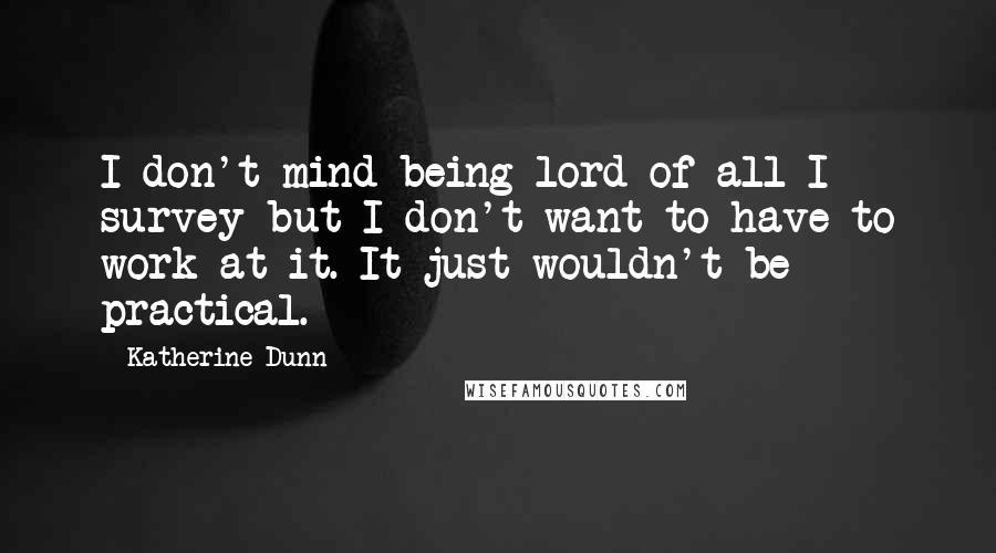 Katherine Dunn Quotes: I don't mind being lord of all I survey but I don't want to have to work at it. It just wouldn't be practical.