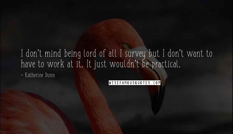 Katherine Dunn Quotes: I don't mind being lord of all I survey but I don't want to have to work at it. It just wouldn't be practical.