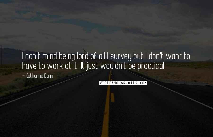 Katherine Dunn Quotes: I don't mind being lord of all I survey but I don't want to have to work at it. It just wouldn't be practical.