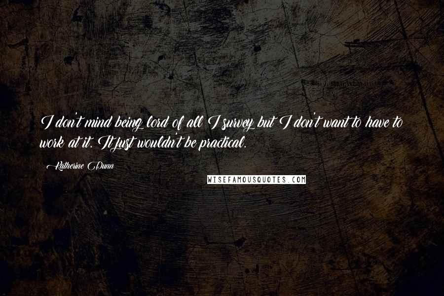 Katherine Dunn Quotes: I don't mind being lord of all I survey but I don't want to have to work at it. It just wouldn't be practical.