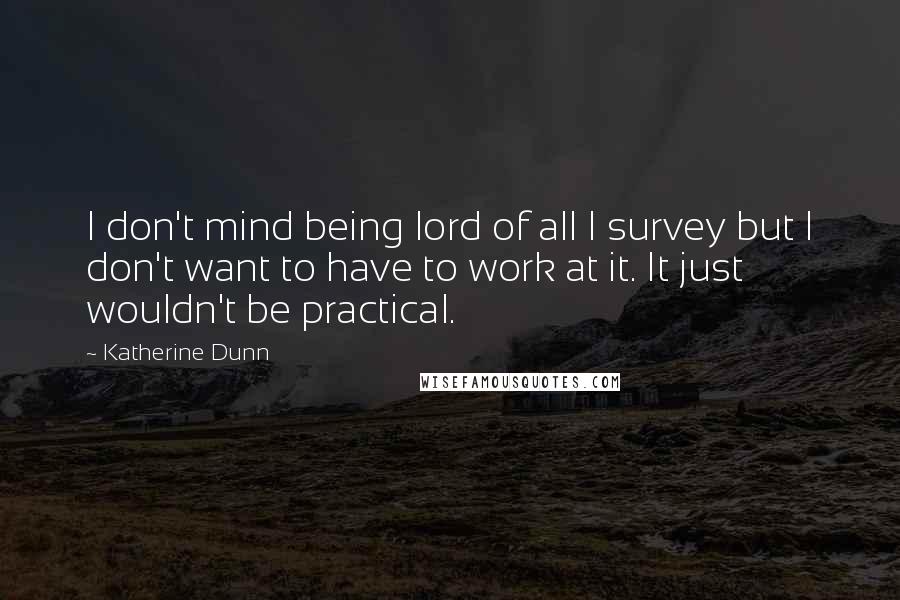 Katherine Dunn Quotes: I don't mind being lord of all I survey but I don't want to have to work at it. It just wouldn't be practical.