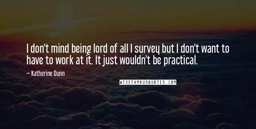 Katherine Dunn Quotes: I don't mind being lord of all I survey but I don't want to have to work at it. It just wouldn't be practical.