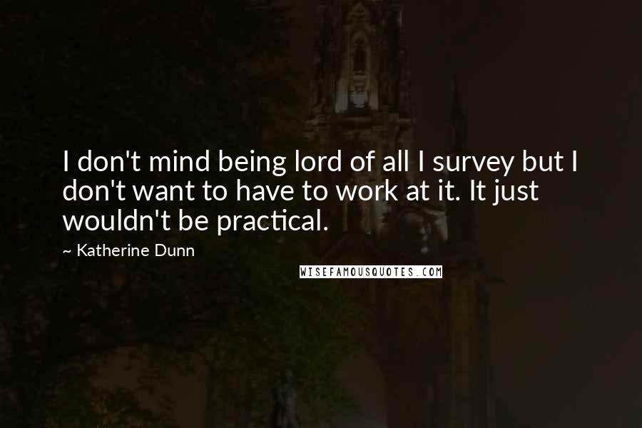 Katherine Dunn Quotes: I don't mind being lord of all I survey but I don't want to have to work at it. It just wouldn't be practical.