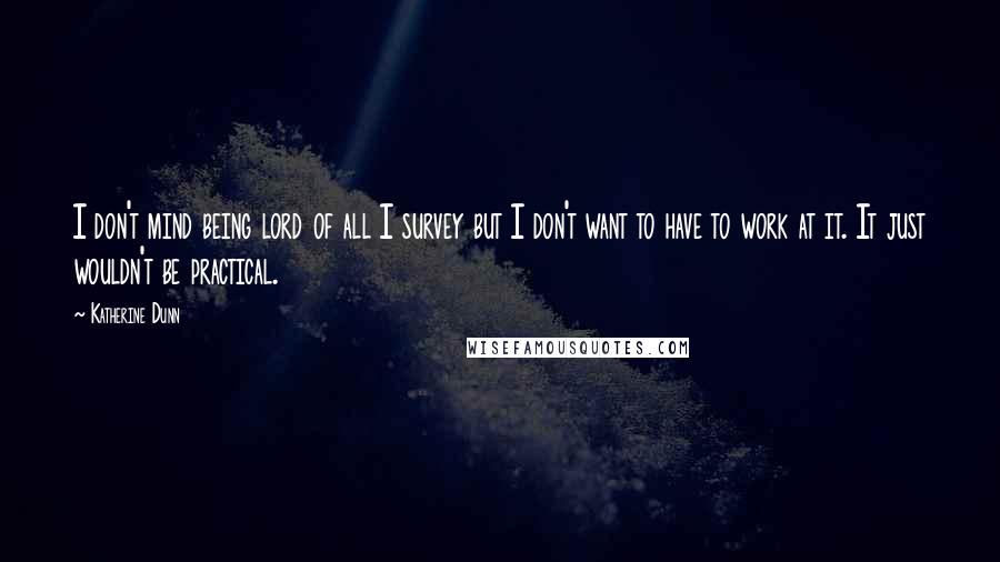Katherine Dunn Quotes: I don't mind being lord of all I survey but I don't want to have to work at it. It just wouldn't be practical.
