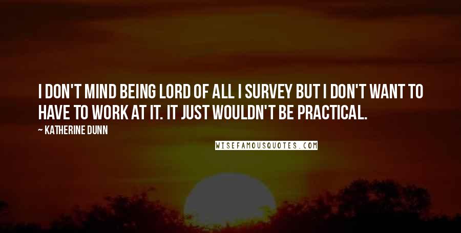 Katherine Dunn Quotes: I don't mind being lord of all I survey but I don't want to have to work at it. It just wouldn't be practical.