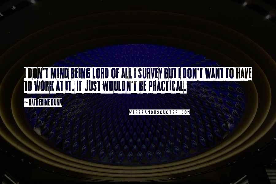 Katherine Dunn Quotes: I don't mind being lord of all I survey but I don't want to have to work at it. It just wouldn't be practical.