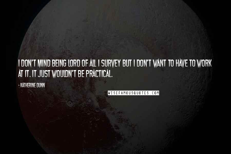 Katherine Dunn Quotes: I don't mind being lord of all I survey but I don't want to have to work at it. It just wouldn't be practical.