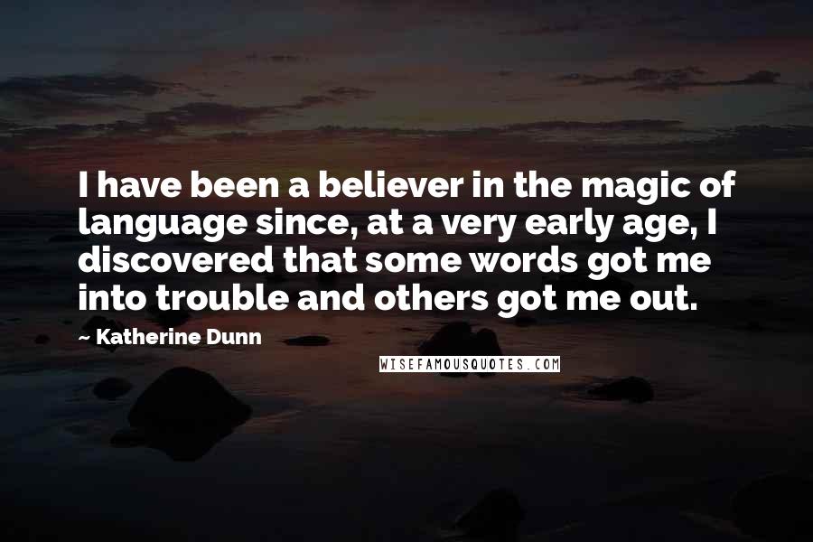 Katherine Dunn Quotes: I have been a believer in the magic of language since, at a very early age, I discovered that some words got me into trouble and others got me out.