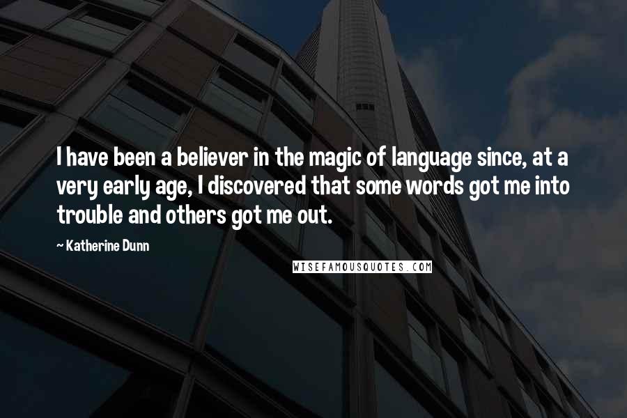 Katherine Dunn Quotes: I have been a believer in the magic of language since, at a very early age, I discovered that some words got me into trouble and others got me out.