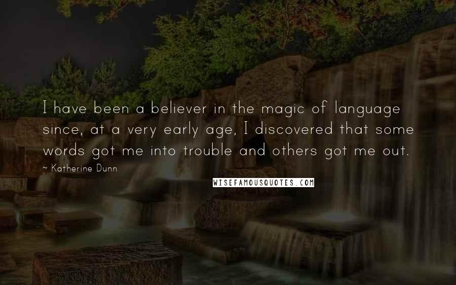 Katherine Dunn Quotes: I have been a believer in the magic of language since, at a very early age, I discovered that some words got me into trouble and others got me out.