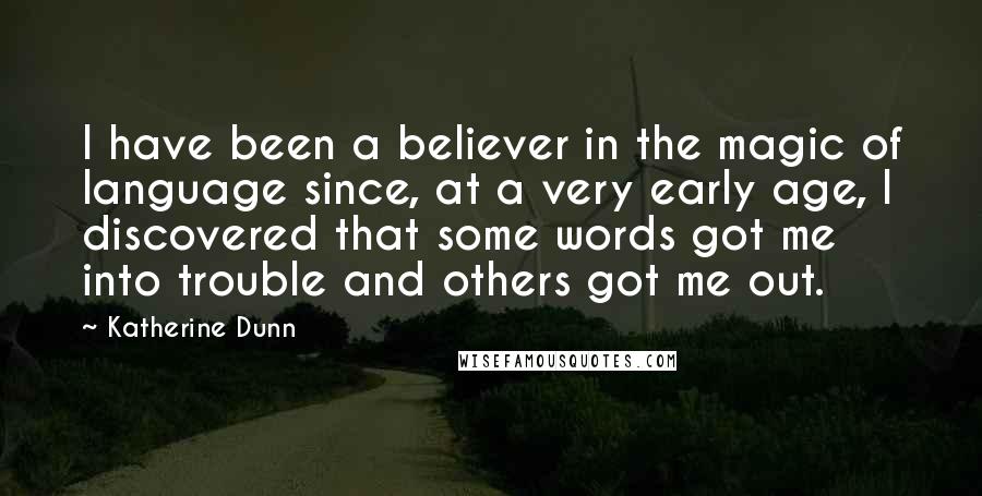 Katherine Dunn Quotes: I have been a believer in the magic of language since, at a very early age, I discovered that some words got me into trouble and others got me out.