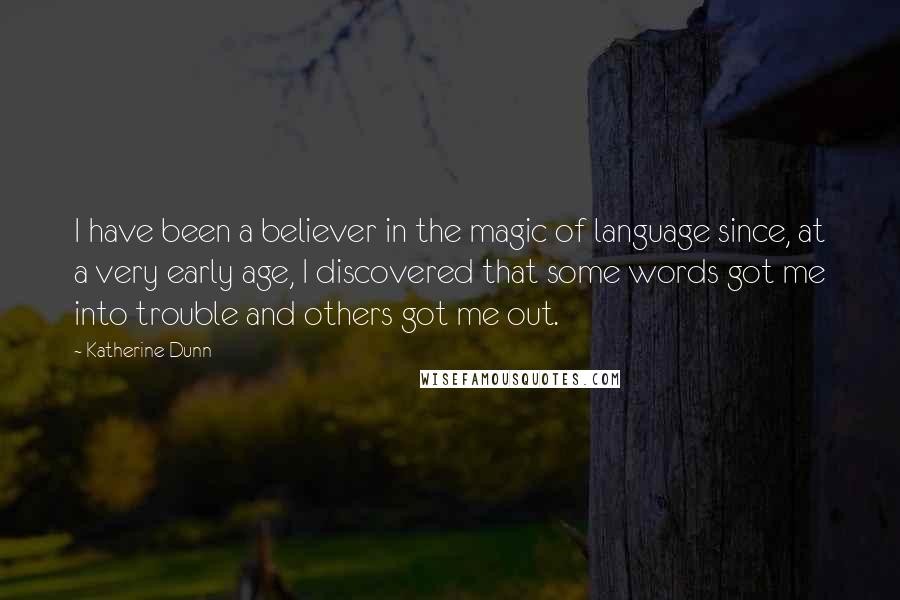 Katherine Dunn Quotes: I have been a believer in the magic of language since, at a very early age, I discovered that some words got me into trouble and others got me out.