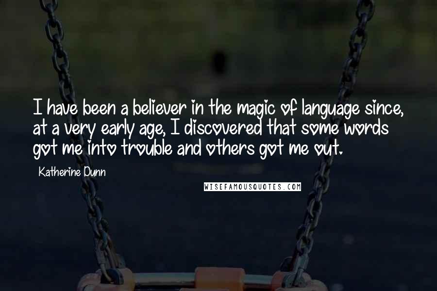 Katherine Dunn Quotes: I have been a believer in the magic of language since, at a very early age, I discovered that some words got me into trouble and others got me out.