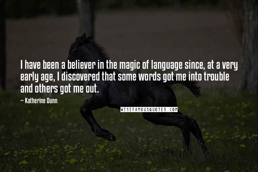 Katherine Dunn Quotes: I have been a believer in the magic of language since, at a very early age, I discovered that some words got me into trouble and others got me out.