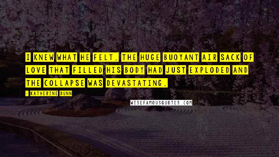 Katherine Dunn Quotes: I knew what he felt. The huge buoyant air sack of love that filled his body had just exploded and the collapse was devastating.