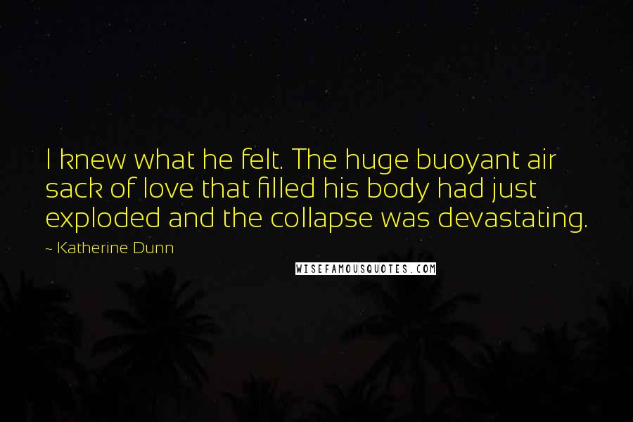 Katherine Dunn Quotes: I knew what he felt. The huge buoyant air sack of love that filled his body had just exploded and the collapse was devastating.