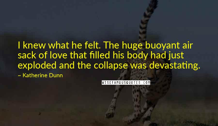 Katherine Dunn Quotes: I knew what he felt. The huge buoyant air sack of love that filled his body had just exploded and the collapse was devastating.