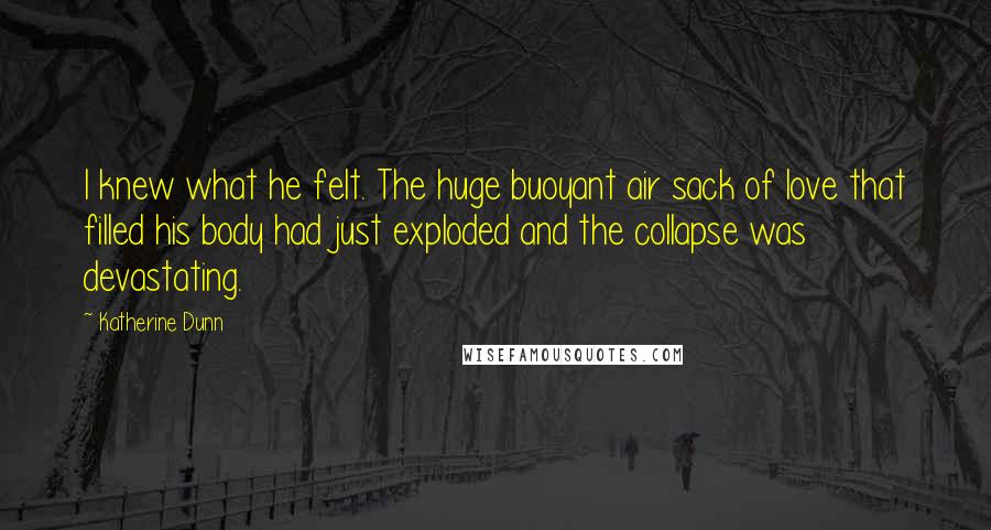 Katherine Dunn Quotes: I knew what he felt. The huge buoyant air sack of love that filled his body had just exploded and the collapse was devastating.