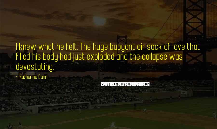 Katherine Dunn Quotes: I knew what he felt. The huge buoyant air sack of love that filled his body had just exploded and the collapse was devastating.