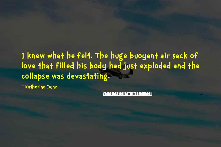 Katherine Dunn Quotes: I knew what he felt. The huge buoyant air sack of love that filled his body had just exploded and the collapse was devastating.