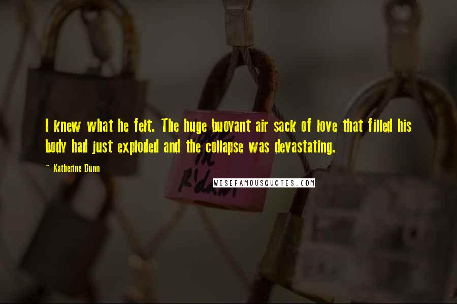 Katherine Dunn Quotes: I knew what he felt. The huge buoyant air sack of love that filled his body had just exploded and the collapse was devastating.