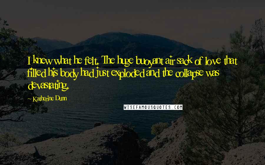 Katherine Dunn Quotes: I knew what he felt. The huge buoyant air sack of love that filled his body had just exploded and the collapse was devastating.