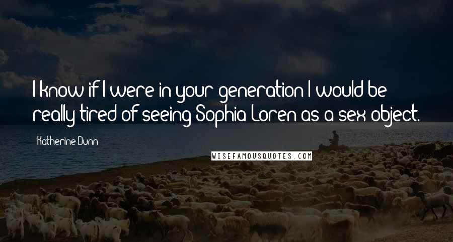 Katherine Dunn Quotes: I know if I were in your generation I would be really tired of seeing Sophia Loren as a sex object.