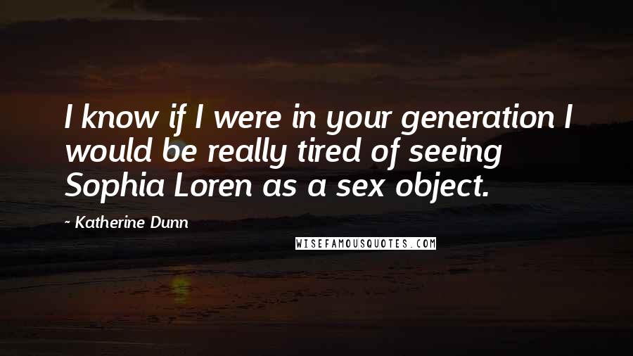Katherine Dunn Quotes: I know if I were in your generation I would be really tired of seeing Sophia Loren as a sex object.