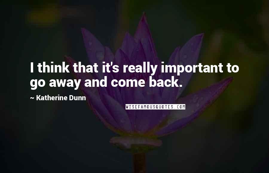 Katherine Dunn Quotes: I think that it's really important to go away and come back.