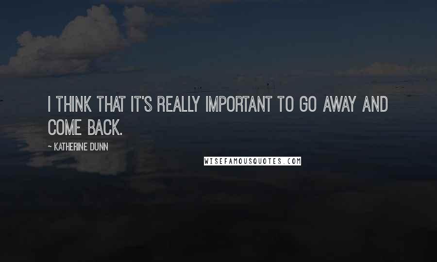 Katherine Dunn Quotes: I think that it's really important to go away and come back.