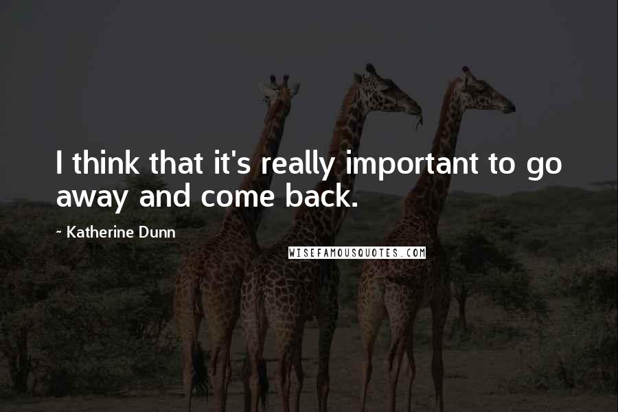 Katherine Dunn Quotes: I think that it's really important to go away and come back.