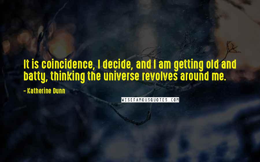 Katherine Dunn Quotes: It is coincidence, I decide, and I am getting old and batty, thinking the universe revolves around me.