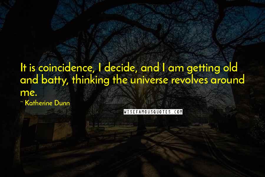 Katherine Dunn Quotes: It is coincidence, I decide, and I am getting old and batty, thinking the universe revolves around me.