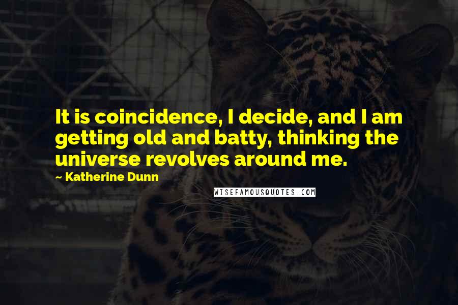 Katherine Dunn Quotes: It is coincidence, I decide, and I am getting old and batty, thinking the universe revolves around me.