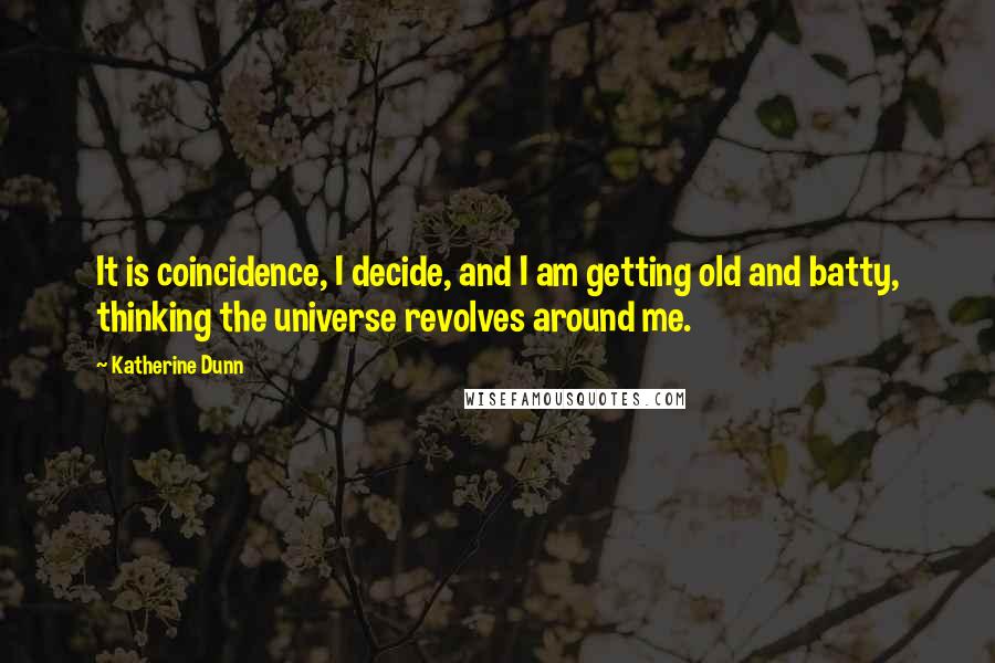 Katherine Dunn Quotes: It is coincidence, I decide, and I am getting old and batty, thinking the universe revolves around me.