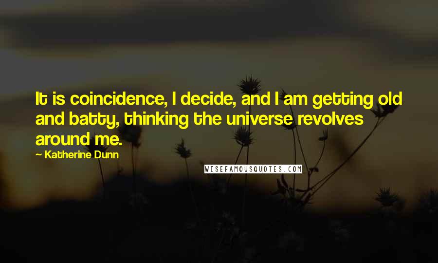 Katherine Dunn Quotes: It is coincidence, I decide, and I am getting old and batty, thinking the universe revolves around me.