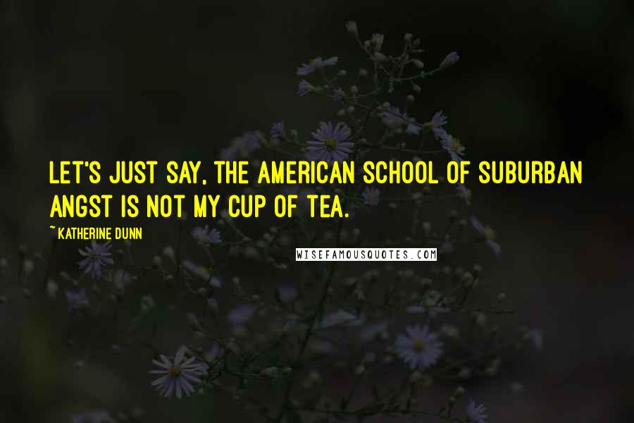 Katherine Dunn Quotes: Let's just say, the American school of suburban angst is not my cup of tea.