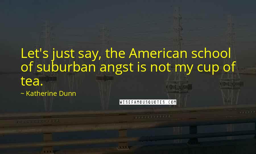 Katherine Dunn Quotes: Let's just say, the American school of suburban angst is not my cup of tea.