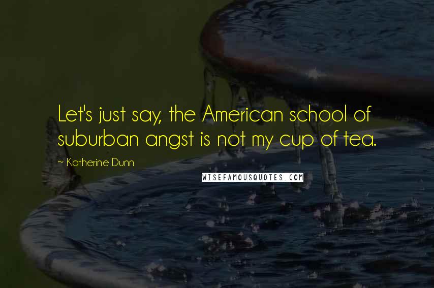 Katherine Dunn Quotes: Let's just say, the American school of suburban angst is not my cup of tea.