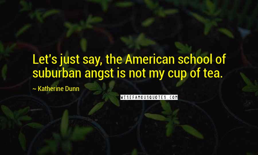 Katherine Dunn Quotes: Let's just say, the American school of suburban angst is not my cup of tea.