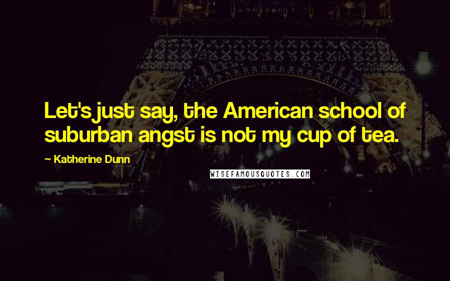 Katherine Dunn Quotes: Let's just say, the American school of suburban angst is not my cup of tea.