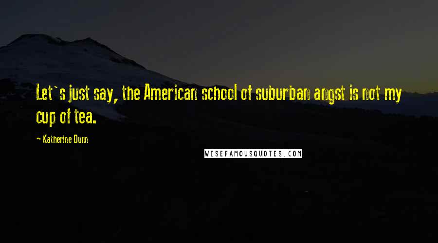 Katherine Dunn Quotes: Let's just say, the American school of suburban angst is not my cup of tea.