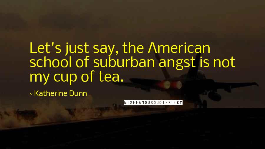 Katherine Dunn Quotes: Let's just say, the American school of suburban angst is not my cup of tea.