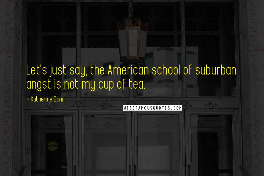 Katherine Dunn Quotes: Let's just say, the American school of suburban angst is not my cup of tea.