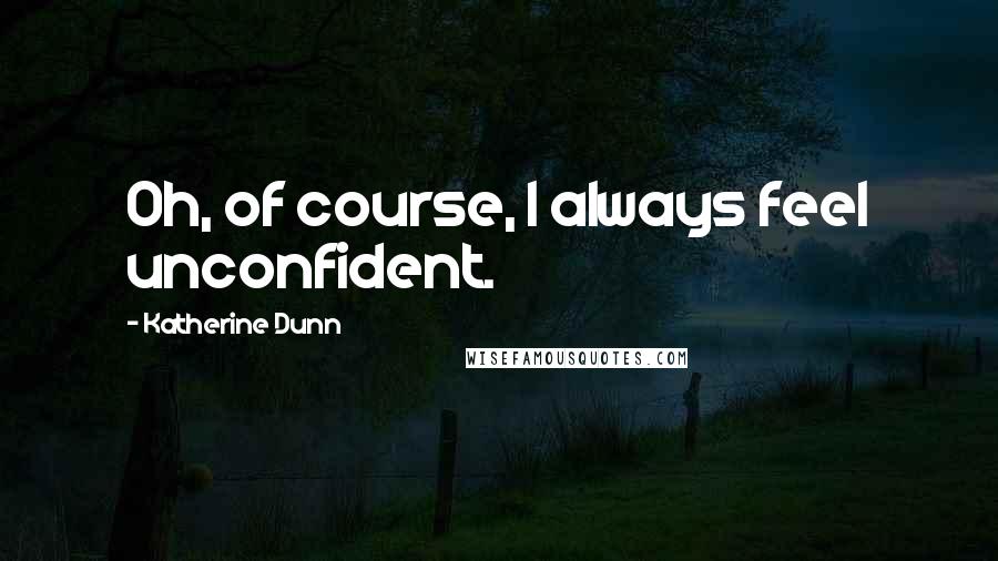 Katherine Dunn Quotes: Oh, of course, I always feel unconfident.