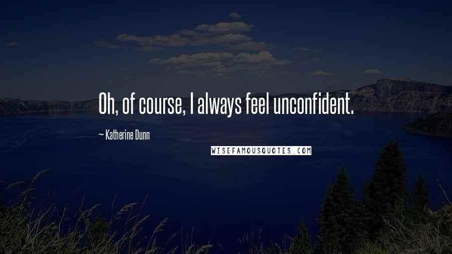 Katherine Dunn Quotes: Oh, of course, I always feel unconfident.