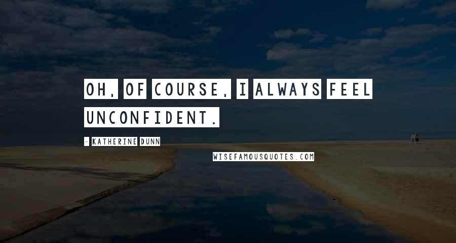 Katherine Dunn Quotes: Oh, of course, I always feel unconfident.
