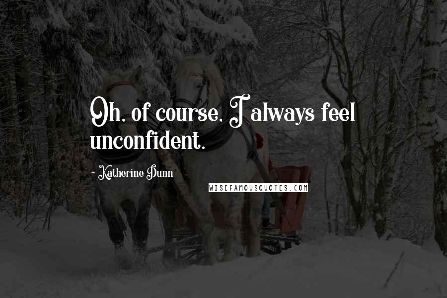 Katherine Dunn Quotes: Oh, of course, I always feel unconfident.